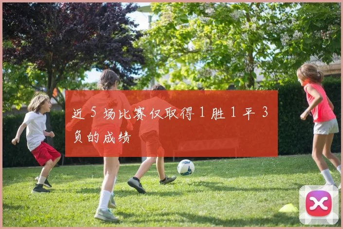 近 5 场比赛仅取得 1 胜 1 平 3 负的成绩