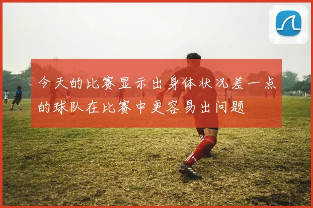 今天的比赛显示出身体状况差一点的球队在比赛中更容易出问题