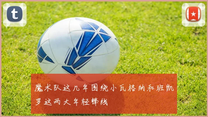魔术队这几年围绕小瓦格纳和班凯罗这两大年轻锋线