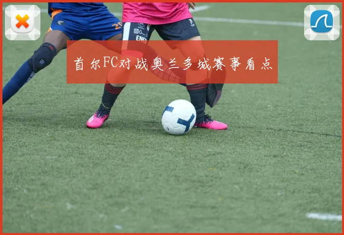 首尔FC对战奥兰多城赛事看点