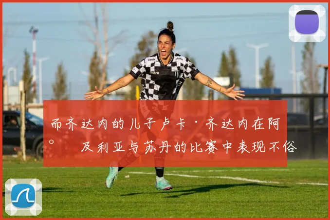 而齐达内的儿子卢卡·齐达内在阿尔及利亚与苏丹的比赛中表现不俗