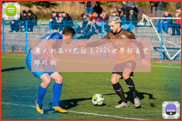 澳大利亚vs巴拉圭2026世界杯高空球对抗