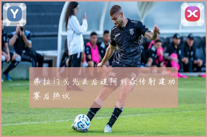 弗拉门戈先丢后追阿利森传射建功赛后热议