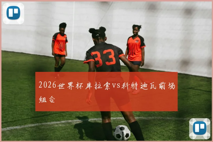 2026世界杯库拉索vs科特迪瓦前场组合