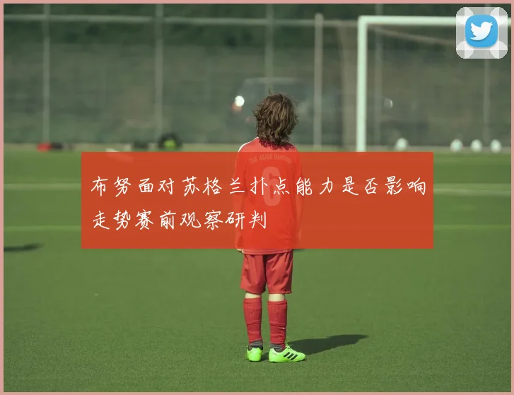 布努面对苏格兰扑点能力是否影响走势赛前观察研判