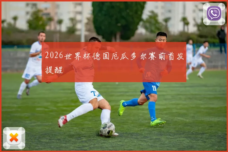 2026世界杯德国厄瓜多尔赛前首发提醒