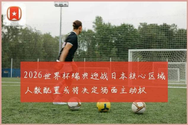 2026世界杯瑞典迎战日本核心区域人数配置或将决定场面主动权