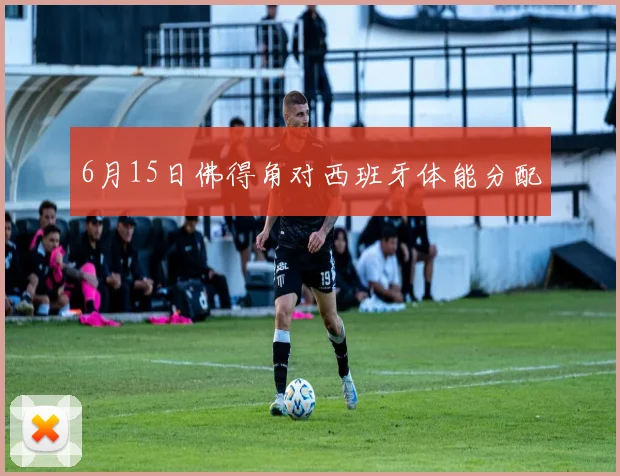 6月15日佛得角对西班牙体能分配