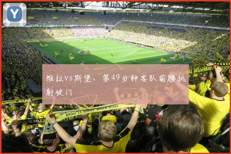 维拉vs斯堡，第49分钟客队前腰挑射破门