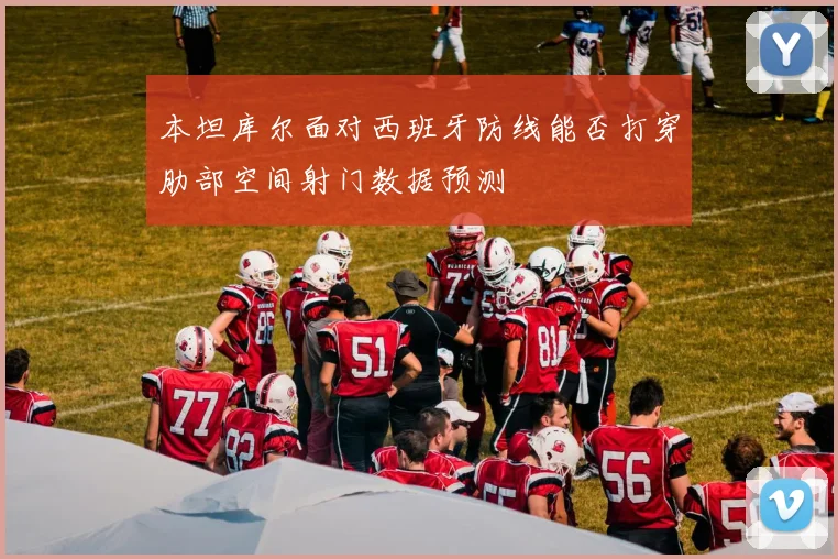 本坦库尔面对西班牙防线能否打穿肋部空间射门数据预测