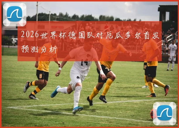 2026世界杯德国队对厄瓜多尔首发预测分析