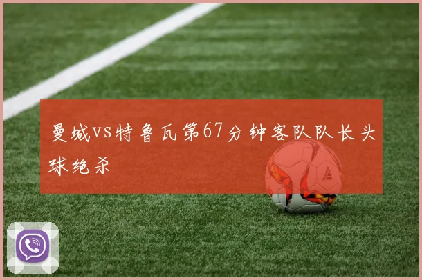 曼城vs特鲁瓦第67分钟客队队长头球绝杀