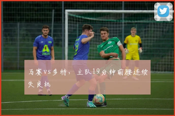 马赛vs多特,主队19分钟前腰连续失良机
