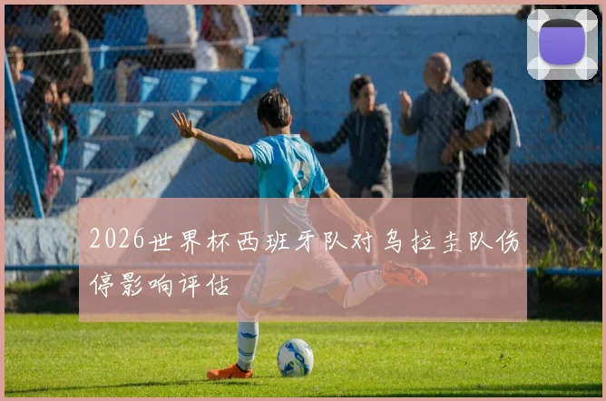 2026世界杯西班牙队对乌拉圭队伤停影响评估