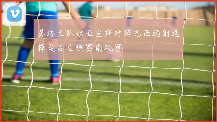 苏格兰队切亚当斯对阵巴西远射选择是否合理赛前观察