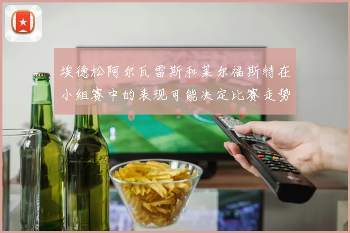 埃德松阿尔瓦雷斯和莱尔福斯特在小组赛中的表现可能决定比赛走势