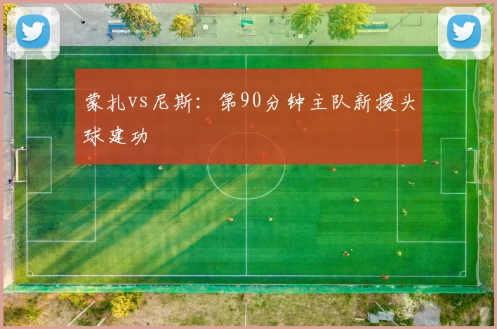 蒙扎vs尼斯：第90分钟主队新援头球建功