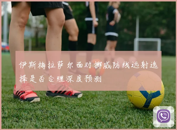 伊斯梅拉萨尔面对挪威防线远射选择是否合理深度预测