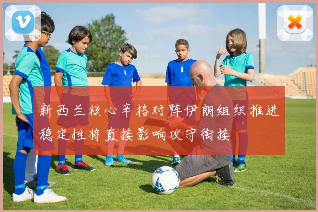 新西兰核心辛格对阵伊朗组织推进稳定性将直接影响攻守衔接