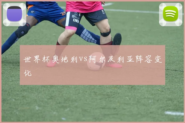 世界杯奥地利vs阿尔及利亚阵容变化