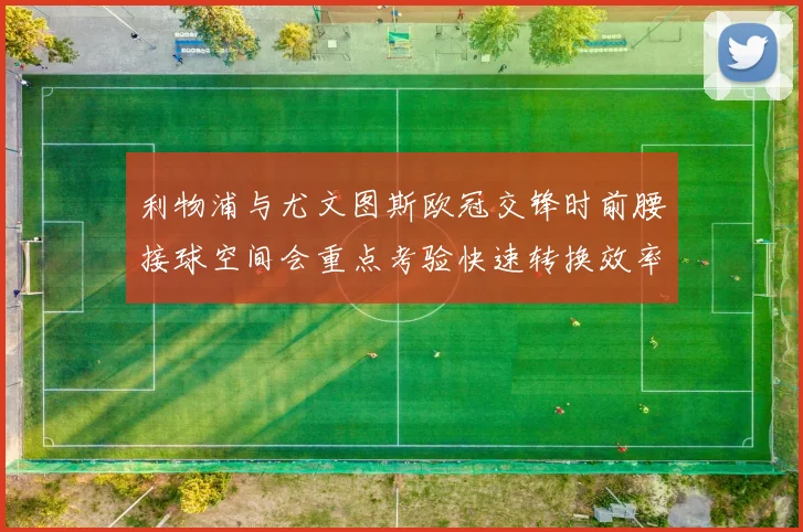 利物浦与尤文图斯欧冠交锋时前腰接球空间会重点考验快速转换效率
