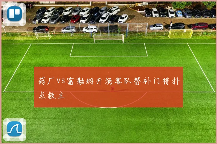药厂vs富勒姆开场客队替补门将扑点救主