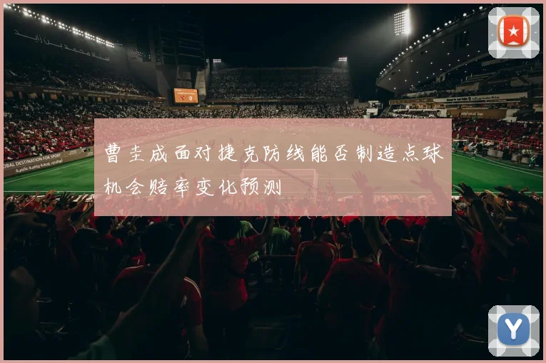 曹圭成面对捷克防线能否制造点球机会赔率变化预测