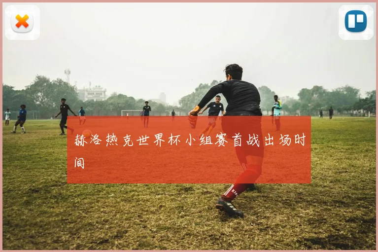 赫洛热克世界杯小组赛首战出场时间