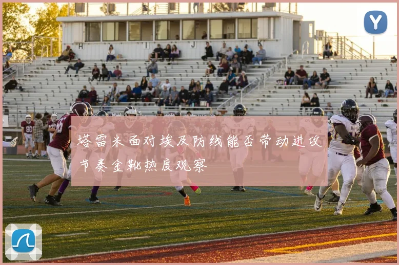 塔雷米面对埃及防线能否带动进攻节奏金靴热度观察