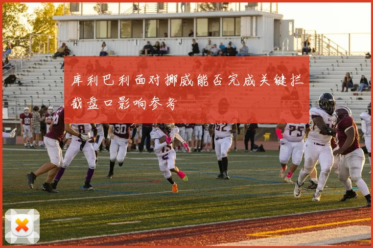 库利巴利面对挪威能否完成关键拦截盘口影响参考