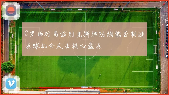 C罗面对乌兹别克斯坦防线能否制造点球机会反击核心盘点