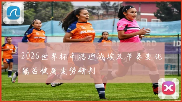 2026世界杯辛格迎战埃及节奏变化能否破局走势研判
