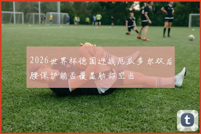 2026世界杯德国迎战厄瓜多尔双后腰保护能否覆盖肋部空当