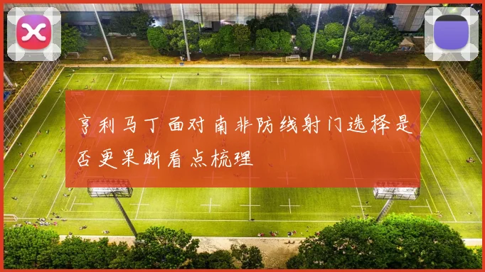 亨利马丁面对南非防线射门选择是否更果断看点梳理