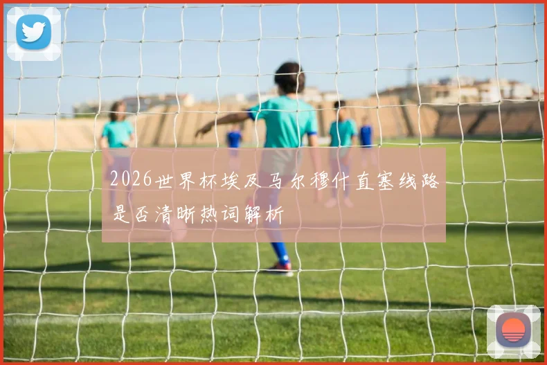 2026世界杯埃及马尔穆什直塞线路是否清晰热词解析
