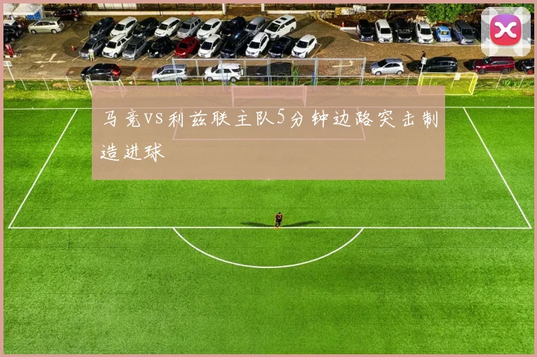 马竞vs利兹联主队5分钟边路突击制造进球