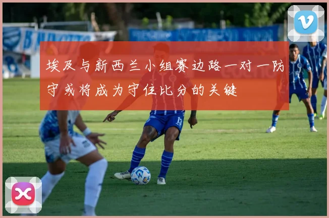 埃及与新西兰小组赛边路一对一防守或将成为守住比分的关键