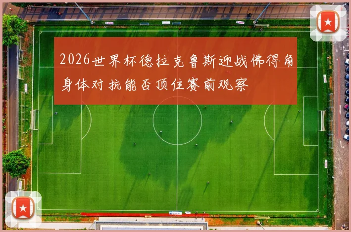 2026世界杯德拉克鲁斯迎战佛得角身体对抗能否顶住赛前观察