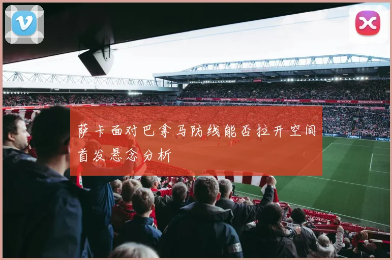 萨卡面对巴拿马防线能否拉开空间首发悬念分析