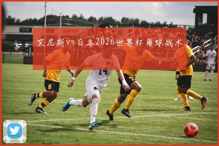 突尼斯vs日本2026世界杯角球战术