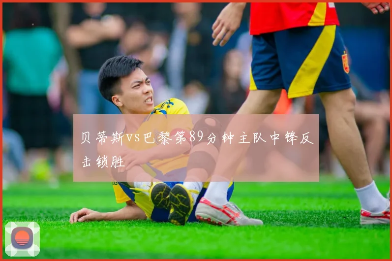 贝蒂斯vs巴黎第89分钟主队中锋反击锁胜