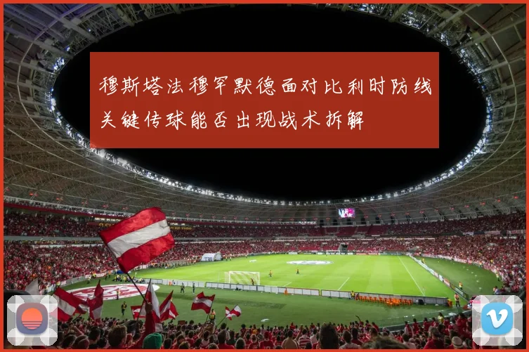 穆斯塔法穆罕默德面对比利时防线关键传球能否出现战术拆解
