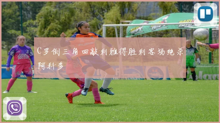C罗倒三角回敲利雅得胜利客场绝杀阿科多