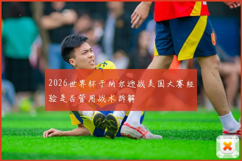 2026世界杯于纳尔迎战美国大赛经验是否管用战术拆解