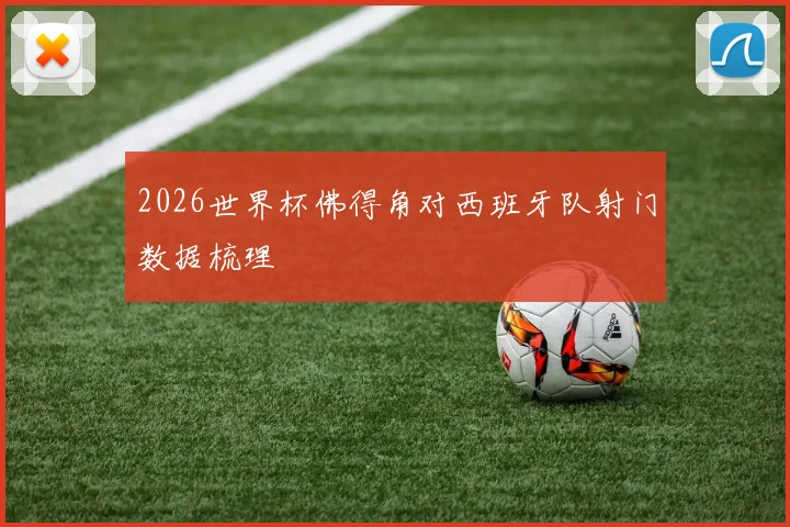 2026世界杯佛得角对西班牙队射门数据梳理