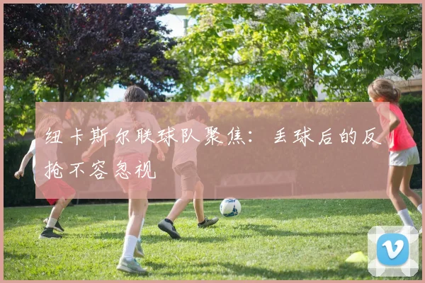 纽卡斯尔联球队聚焦：丢球后的反抢不容忽视